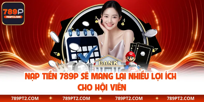 Nạp tiền 789P sẽ mang lại nhiều lợi ích cho hội viên
