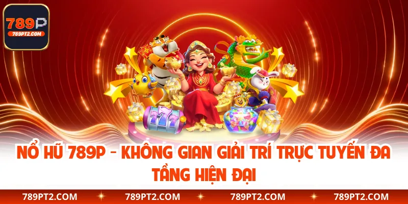 Nổ Hũ 789P - Không Gian Giải Trí Trực Tuyến Đa Tầng Hiện Đại