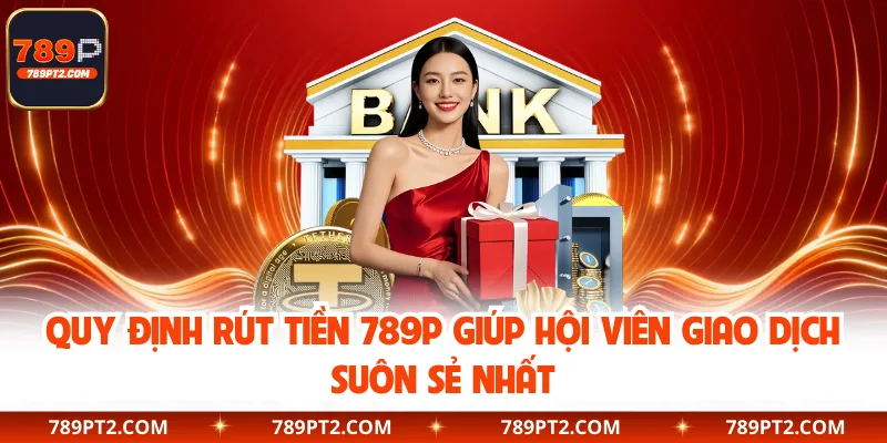 Quy định rút tiền 789P giúp hội viên giao dịch suôn sẻ nhất