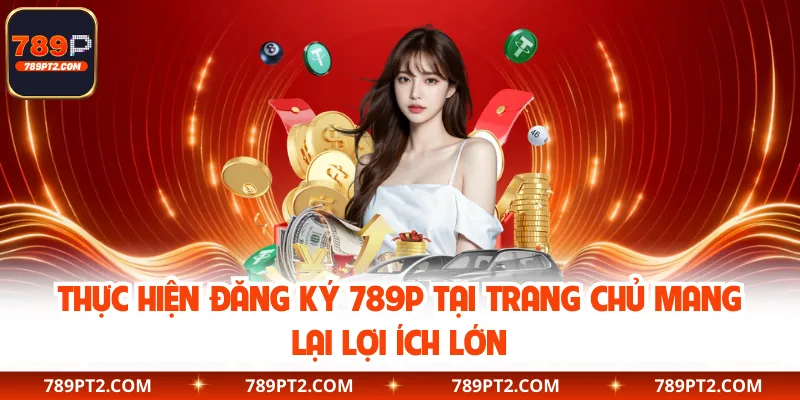 Thực hiện đăng ký 789P tại trang chủ mang lại lợi ích lớn